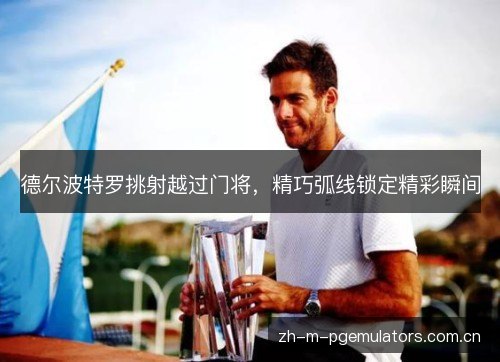 德尔波特罗挑射越过门将，精巧弧线锁定精彩瞬间